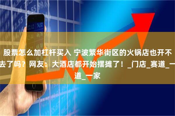 股票怎么加杠杆买入 宁波繁华街区的火锅店也开不下去了吗？网友：大酒店都开始摆摊了！_门店_赛道_一家