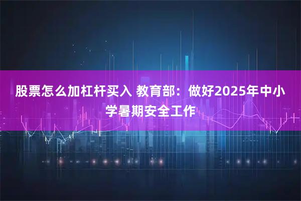 股票怎么加杠杆买入 教育部：做好2025年中小学暑期安全工作