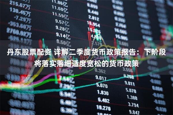 丹东股票配资 详解二季度货币政策报告：下阶段将落实落细适度宽松的货币政策