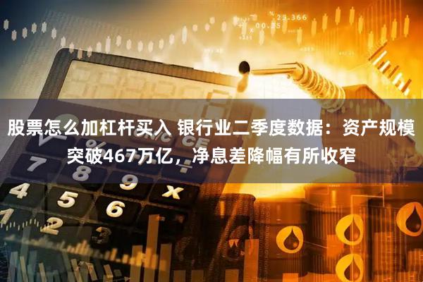 股票怎么加杠杆买入 银行业二季度数据：资产规模突破467万亿，净息差降幅有所收窄