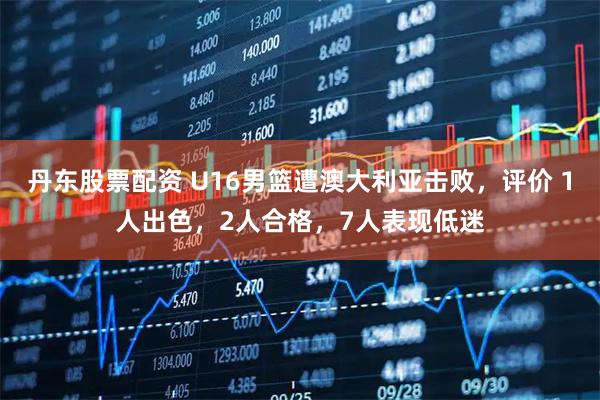 丹东股票配资 U16男篮遭澳大利亚击败，评价 1人出色，2人合格，7人表现低迷