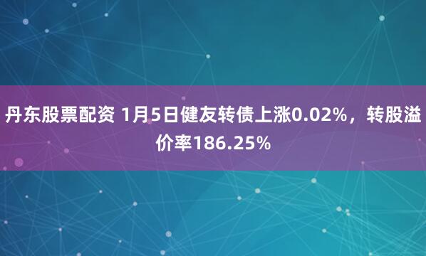 丹东股票配资 1月5日健友转债上涨0.02%，转股溢价率186.25%