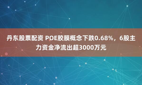 丹东股票配资 POE胶膜概念下跌0.68%，6股主力资金净流出超3000万元