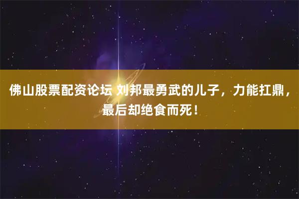 佛山股票配资论坛 刘邦最勇武的儿子，力能扛鼎，最后却绝食而死！